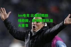 im电竞:比赛险胜防线稳固，欧洲国家队浴火重生
