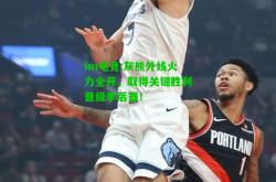 im电竞:灰熊外线火力全开，取得关键胜利晋级季后赛！