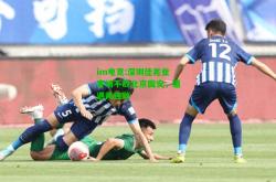 im电竞:深圳佳兆业客场不敌北京国安，遭遇两连败
