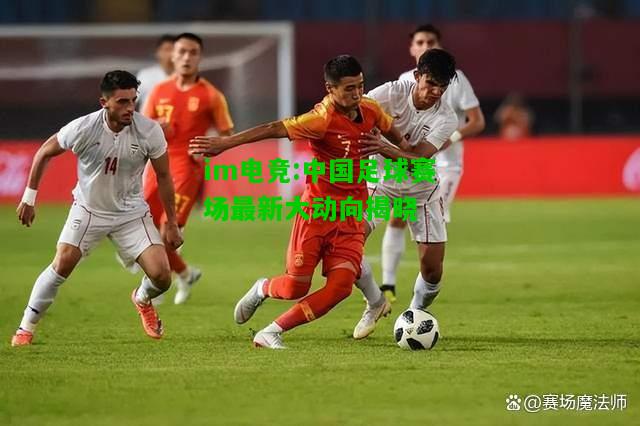 中国足球赛场最新大动向揭晓