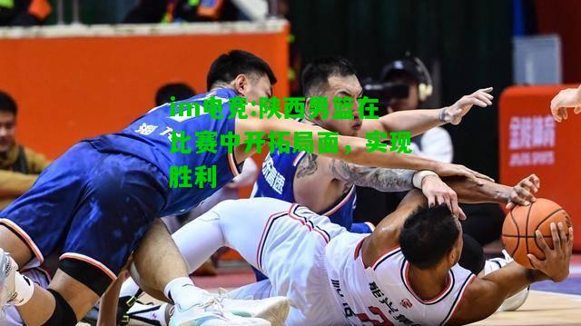 陕西男篮在比赛中开拓局面，实现胜利